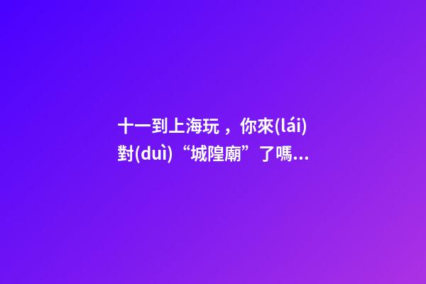 十一到上海玩，你來(lái)對(duì)“城隍廟”了嗎？